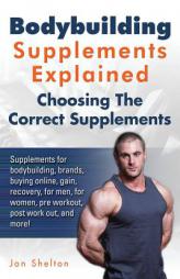 Bodybuilding Supplements Explained: Supplements for bodybuilding, brands, buying online, gain, recovery, for men, for women, pre workout, post work ou by Jon Shelton Paperback Book
