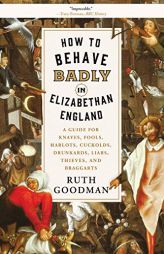 How to Behave Badly in Elizabethan England: A Guide for Knaves, Fools, Harlots, Cuckolds, Drunkards, Liars, Thieves, and Braggarts by Ruth Goodman Paperback Book