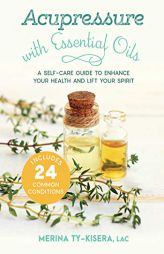 Acupressure with Essential Oils: A Self-Care Guide to Enhance Your Health and Lift Your Spirit--With 24 Common Conditions by Merina Ty-Kisera Paperback Book