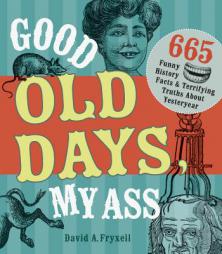 Good Old Days My Ass: 665 Funny History Facts & Terrifying Truths about Yesteryear by David A. Fryxell Paperback Book