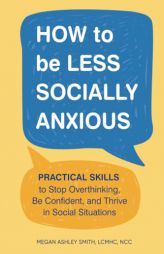 How to Be Less Socially Anxious: Practical Skills to Stop Overthinking, Be Confident, and Thrive in Social Situations by Megan Ashley Smith Paperback Book