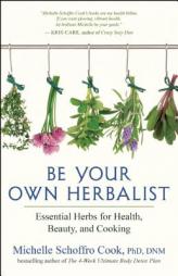 Be Your Own Herbalist: 30 Essential Herbs for Health, Beauty, and Cooking by Michelle Schroffro Cook Paperback Book