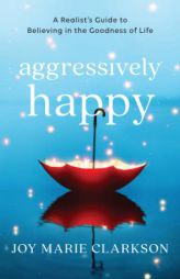 Aggressively Happy: A Realist's Guide to Believing in the Goodness of Life by Joy Marie Clarkson Paperback Book