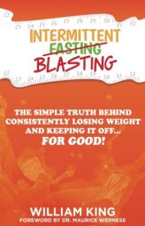 Intermittent Blasting: The Simple Truth Behind Consistently Losing Weight and Keeping It Off...For Good! by William King Paperback Book