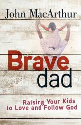 Brave Dad: Raising Your Kids to Love and Follow God by John MacArthur Paperback Book