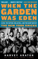 When the Garden Was Eden: Clyde, the Captain, Dollar Bill, and the Glory Days of the New York Knicks by Harvey Araton Paperback Book