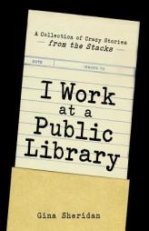 I Work At A Public Library: A Collection of Crazy Stories from the Stacks by Gina Sheridan Paperback Book