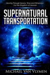 Supernatural Transportation: Moving Through Space, Time and Dimension for the Kingdom of Heaven by Michael Van Vlymen Paperback Book