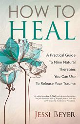 How To Heal: A Practical Guide To Nine Natural Therapies You Can Use To Release Your Trauma by Jessi Beyer Paperback Book