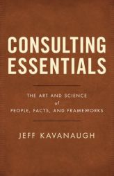 Consulting Essentials: The Art and Science of People, Facts, and Frameworks by Jeff Kavanaugh Paperback Book