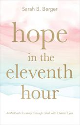 Hope in the Eleventh Hour: A Mother's Journey Through Grief with Eternal Eyes by Sarah B. Berger Paperback Book