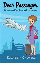 Dear Passenger: Welcome to My Wacky World as a Flight Attendant by Elizabeth Calwell Paperback Book