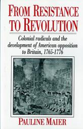 From Resistance to Revolution: Colonial Radicals and the Development of American Opposition to Britain, 1765-1776 by Pauline Maier Paperback Book