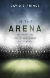 In the Arena: The Promise of Sports for Christian Discipleship by David Prince Paperback Book