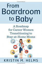 From Boardroom to Baby: A Roadmap for Career Women Transitioning to Stay-At-Home Moms by Kristin Helms Paperback Book