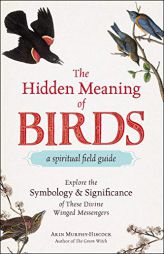 The Hidden Meaning of Birds--A Spiritual Field Guide: Explore the Symbology and Significance of These Divine Winged Messengers by Arin Murphy-Hiscock Paperback Book