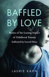 Baffled by Love: Stories of the Lasting Impact of Childhood Trauma Inflicted by Loved Ones by Laurie Kahn Paperback Book