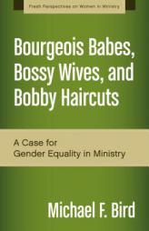 Bourgeois Babes, Bossy Wives, and Bobby Haircuts: A Case for Gender Equality in Ministry (Fresh Perspectives on Women in Ministry) by Michael F. Bird Paperback Book