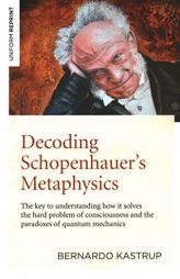 Decoding Schopenhauer's Metaphysics: The Key to Understanding How It Solves the Hard Problem of Consciousness and the Paradoxes of Quantum Mechanics by Bernardo Kastrup Paperback Book