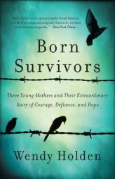 Born Survivors: Three Young Mothers and Their Extraordinary Story of Courage, Defiance, and Hope by Wendy Holden Paperback Book