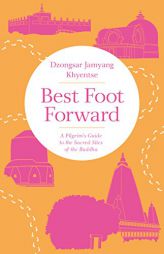 Best Foot Forward: A Pilgrim's Guide to the Sacred Sites of the Buddha by Dzongsar Jamyang Khyentse Paperback Book