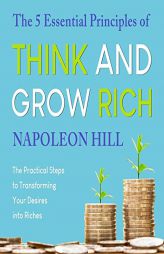 The 5 Essential Principles of Think and Grow Rich: The Practical Steps to Transforming Your Desires Into Riches by Napoleon Hill Paperback Book
