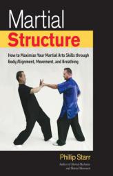 Martial Structure: How to Maximize Your Martial Arts Skills Through Body Alignment, Movement, and Breathing by Phillip Starr Paperback Book