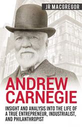 Andrew Carnegie - Insight and Analysis into the Life of a True Entrepreneur, Industrialist, and Philanthropist (Business Biographies and Memoirs - Tit by Jr. MacGregor Paperback Book