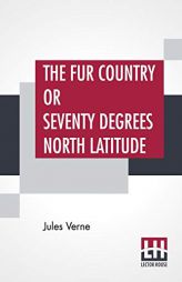 The Fur Country or Seventy Degrees North Latitude: Translated From The French Of Jules Verne by N. D'Anvers (Mrs. Arthur Bell) by Jules Verne Paperback Book