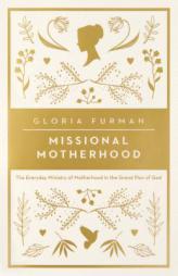 Missional Motherhood: The Everyday Ministry of Motherhood in the Grand Plan of God by Gloria Furman Paperback Book