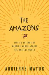 The Amazons: Lives and Legends of Warrior Women Across the Ancient World by Adrienne Mayor Paperback Book