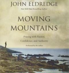 Moving Mountains: Praying with Passion, Confidence, and Authority by John Eldredge Paperback Book