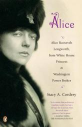 Alice: Alice Roosevelt Longworth, from White House Princess to Washington Power Broker by Stacy A. Cordery Paperback Book