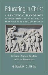 Educating in Christ: A Practical Handbook for Developing the Catholic Faith from Childhood to Adolescence -- For Parents, Teachers, Catechists and Sch by Gerard O'Shea Paperback Book