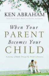 When Your Parent Becomes Your Child: A Journey of Faith Through My Mother's Dementia by Ken Abraham Paperback Book