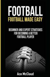 Football: Football Made Easy: Beginner and Expert Strategies For Becoming A Better Football Player (American Football Coaching Playing Training Tactic by Ace McCloud Paperback Book