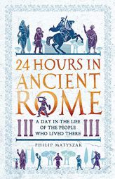 24 Hours in Ancient Rome: A Day in the Life of the People Who Lived There by Philip Matyszak Paperback Book