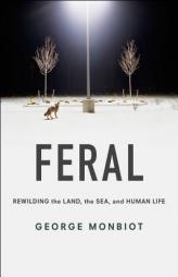 Feral: Rewilding the Land, the Sea, and Human Life by George Monbiot Paperback Book