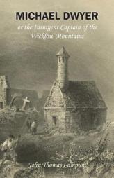 Michael Dwyer; or, the Insurgent Captain of the Wicklow Mountains: A Tale of the Rising in '98 by John Thomas Campion Paperback Book