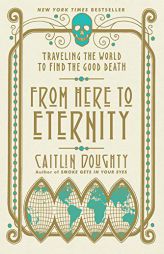 From Here to Eternity: Traveling the World to Find the Good Death by Caitlin Doughty Paperback Book