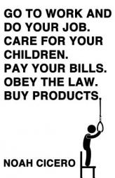 Go to Work and Do Your Job. Care for Your Children. Pay Your Bills. Obey the Law. Buy Products. by Noah Cicero Paperback Book