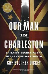 Our Man in Charleston: Britain's Secret Agent in the Civil War South by Christopher Dickey Paperback Book