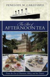 The Art of Afternoon Tea: From the Era of Downton Abbey and the Titanic by Penelope M. Carlevato Paperback Book