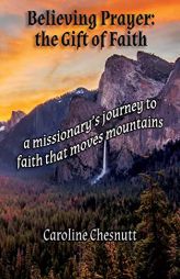 Believing Prayer - The Gift of Faith: A missionary's journey to faith that moves mountains by Caroline Chesnutt Paperback Book