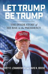 Let Trump Be Trump: The Inside Story of His Rise to the Presidency by Corey R. Lewandowski Paperback Book