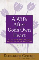 A Wife After God's Own Heart: 12 Things That Really Matter in Your Marriage by Elizabeth George Paperback Book