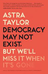 Democracy May Not Exist, but We'll Miss It When It's Gone by Astra Taylor Paperback Book
