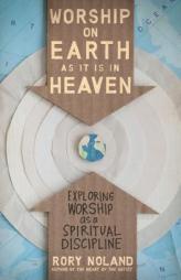 Worship on Earth as It Is in Heaven: Exploring Worship as a Spiritual Discipline by Rory Noland Paperback Book