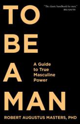 To Be a Man: A Guide to True Masculine Power by Robert Augustus Masters Paperback Book