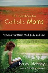 The Handbook for Catholic Moms: Nurturing Your Heart, Mind, Body, and Soul by Lisa M. Hendey Paperback Book